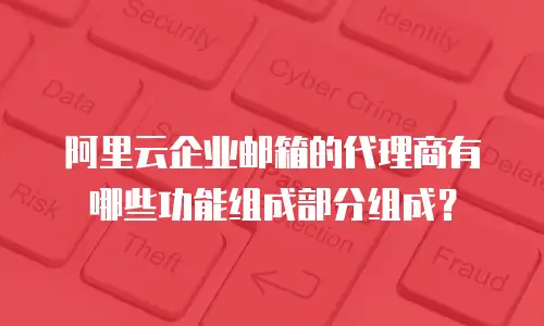 阿里云企业邮箱的代理商有哪些功能组成部分组成？