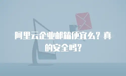 阿里云企业邮箱便宜么？真的安全吗？