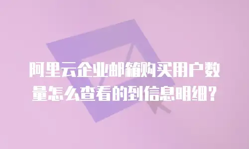 阿里云企业邮箱购买用户数量怎么查看的到信息明细？