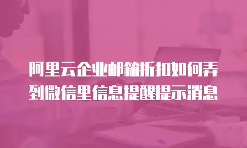 阿里云企业邮箱折扣如何弄到微信里信息提醒提示消息