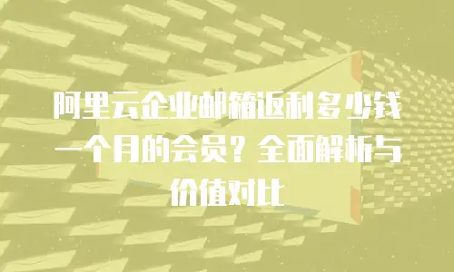 阿里云企业邮箱返利多少钱一个月的会员？全面解析与价值对比