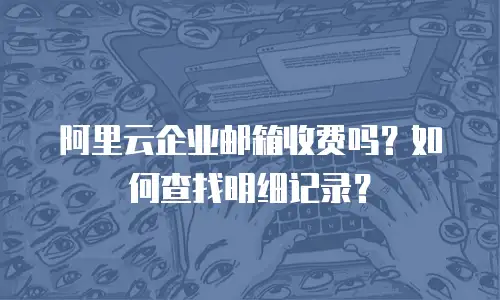 阿里云企业邮箱收费吗?如何查找明细记录?