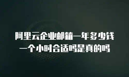 阿里云企业邮箱一年多少钱一个小时合适吗是真的吗