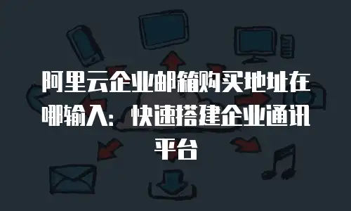 阿里云企业邮箱购买地址在哪输入：快速搭建企业通讯平台