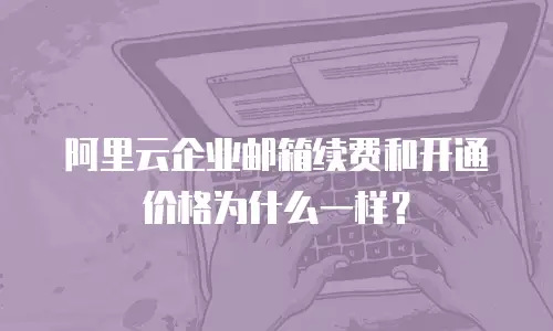 阿里云企业邮箱续费和开通价格为什么一样？