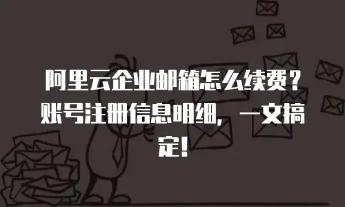 阿里云企业邮箱怎么续费？账号注册信息明细，一文搞定！