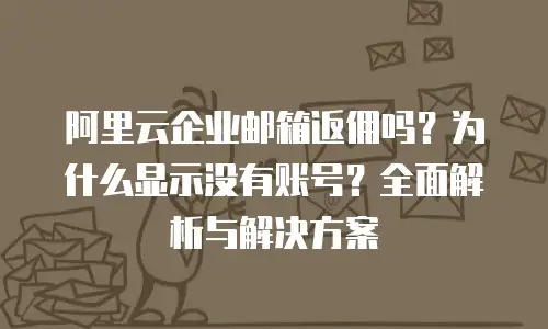 阿里云企业邮箱返佣吗？为什么显示没有账号？全面解析与解决方案