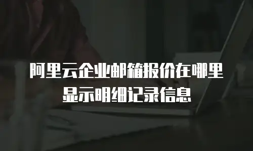 阿里云企业邮箱报价在哪里显示明细记录信息