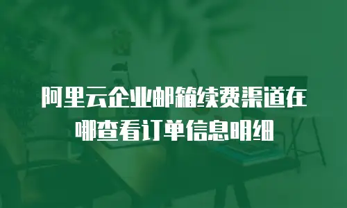 阿里云企业邮箱续费渠道在哪查看订单信息明细