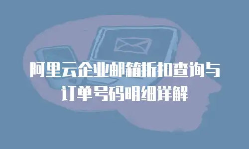 阿里云企业邮箱折扣查询与订单号码明细详解