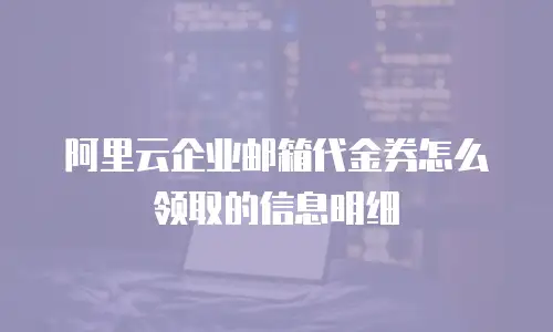 阿里云企业邮箱代金券怎么领取的信息明细