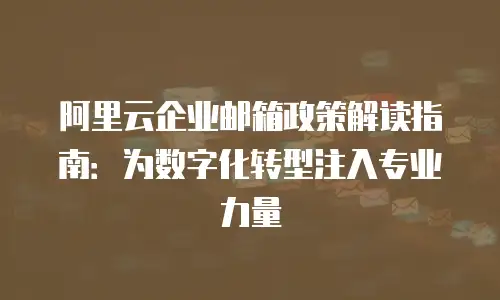 阿里云企业邮箱政策解读指南：为数字化转型注入专业力量