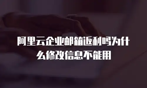 阿里云企业邮箱返利吗为什么修改信息不能用