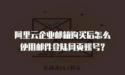 阿里云企业邮箱购买后怎么使用邮件登陆网页账号？