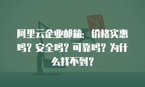 阿里云企业邮箱：价格实惠吗？安全吗？可靠吗？为什么找不到？