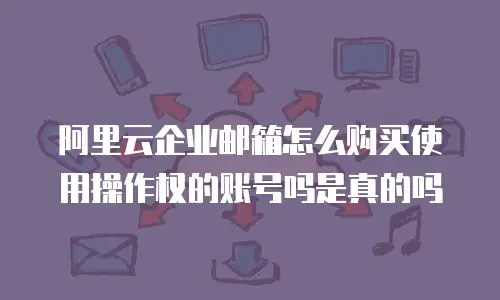 阿里云企业邮箱怎么购买使用操作权的账号吗是真的吗