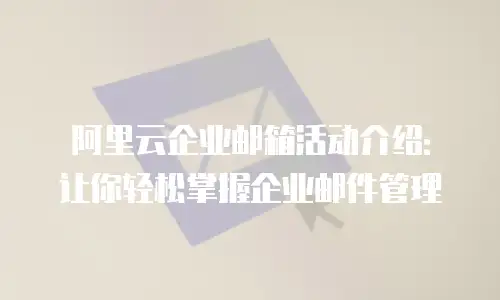 阿里云企业邮箱活动介绍：让你轻松掌握企业邮件管理