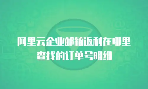 阿里云企业邮箱返利在哪里查找的订单号明细