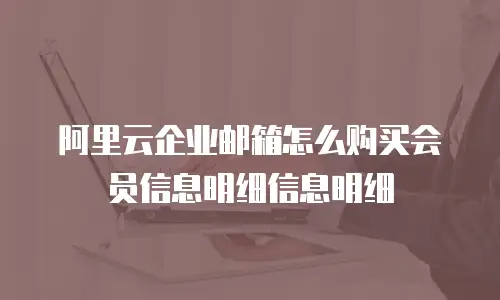 阿里云企业邮箱怎么购买会员信息明细信息明细