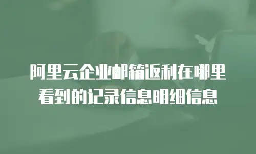 阿里云企业邮箱返利在哪里看到的记录信息明细信息