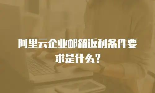 阿里云企业邮箱返利条件要求是什么？