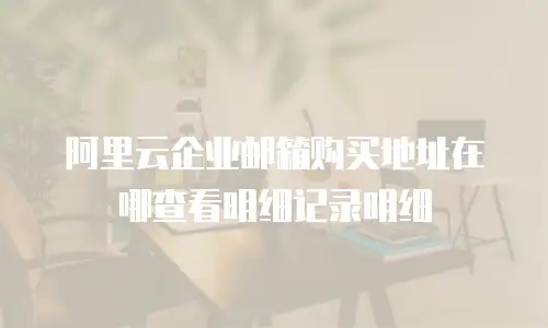 阿里云企业邮箱购买地址在哪查看明细记录明细