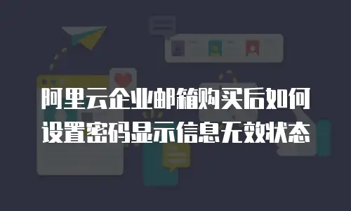阿里云企业邮箱购买后如何设置密码显示信息无效状态