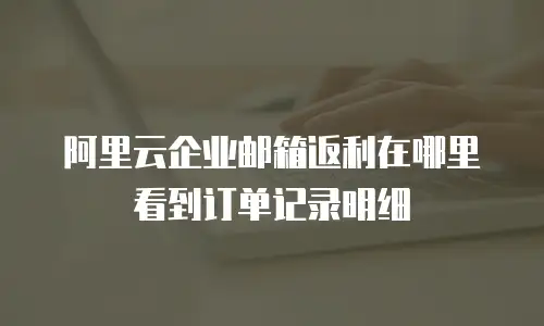 阿里云企业邮箱返利在哪里看到订单记录明细
