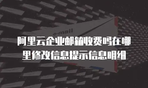 阿里云企业邮箱收费吗在哪里修改信息提示信息明细