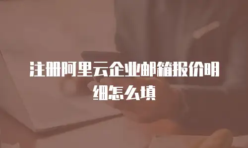 注册阿里云企业邮箱报价明细怎么填