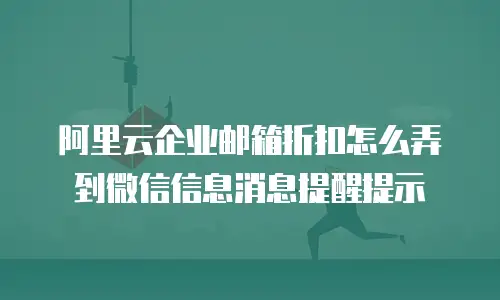 阿里云企业邮箱折扣怎么弄到微信信息消息提醒提示