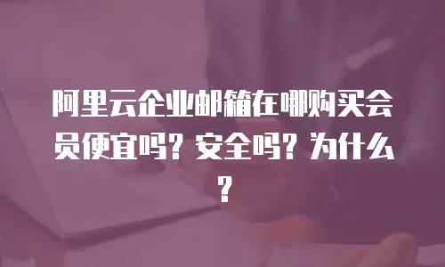 阿里云企业邮箱在哪购买会员便宜吗?安全吗?为什么?