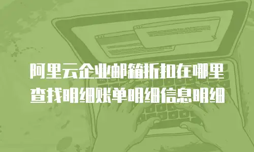 阿里云企业邮箱折扣在哪里查找明细账单明细信息明细