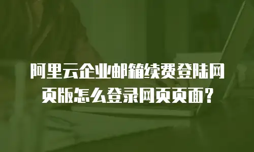阿里云企业邮箱续费登陆网页版怎么登录网页页面？