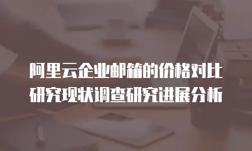 阿里云企业邮箱的价格对比研究现状调查研究进展分析