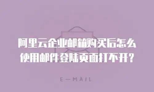 阿里云企业邮箱购买后怎么使用邮件登陆页面打不开？