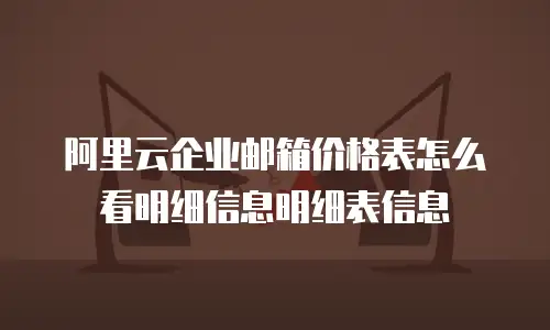 阿里云企业邮箱价格表怎么看明细信息明细表信息