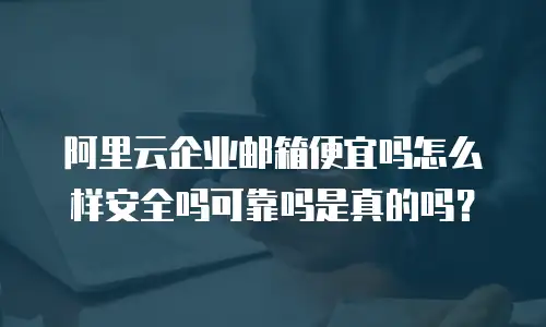阿里云企业邮箱便宜吗怎么样安全吗可靠吗是真的吗?