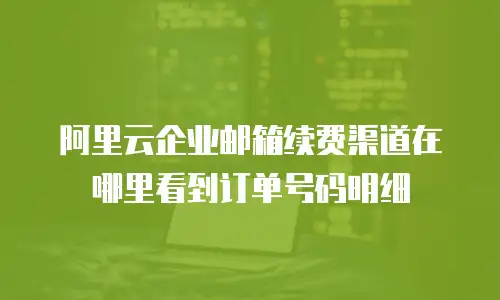 阿里云企业邮箱续费渠道在哪里看到订单号码明细