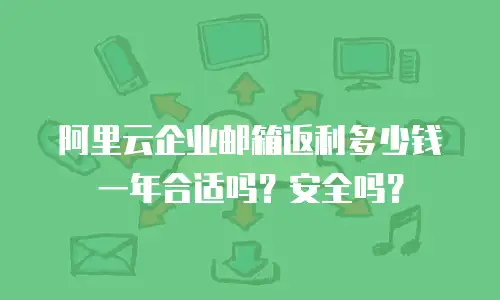 阿里云企业邮箱返利多少钱一年合适吗？安全吗？
