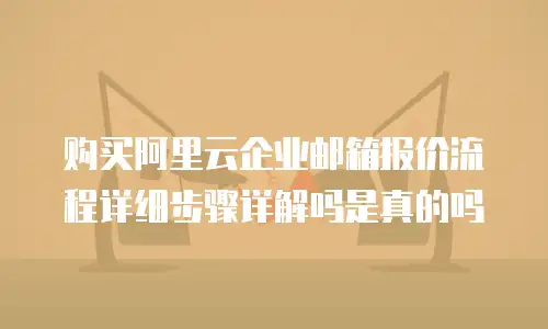 购买阿里云企业邮箱报价流程详细步骤详解吗是真的吗