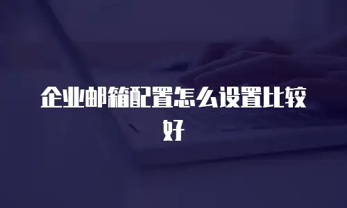 企业邮箱配置怎么设置比较好