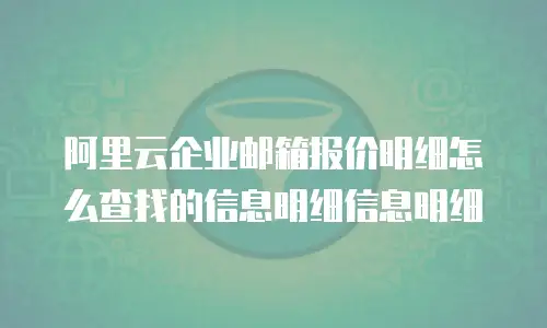 阿里云企业邮箱报价明细怎么查找的信息明细信息明细