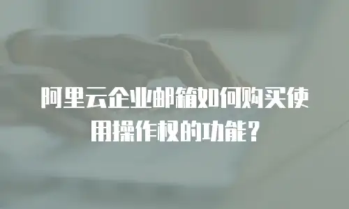 阿里云企业邮箱如何购买使用操作权的功能？