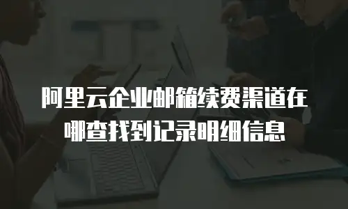 阿里云企业邮箱续费渠道在哪查找到记录明细信息