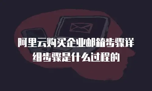 阿里云购买企业邮箱步骤详细步骤是什么过程的