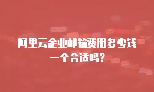 阿里云企业邮箱费用多少钱一个合适吗?