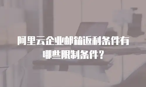 阿里云企业邮箱返利条件有哪些限制条件？