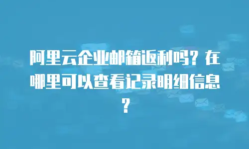 阿里云企业邮箱返利吗?在哪里可以查看记录明细信息?