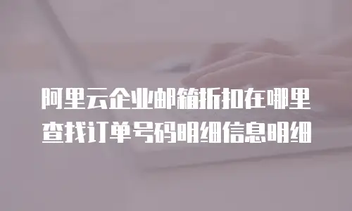 阿里云企业邮箱折扣在哪里查找订单号码明细信息明细